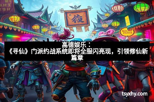 高德娱乐：《寻仙》门派约战系统即将全服闪亮现，引领修仙新篇章