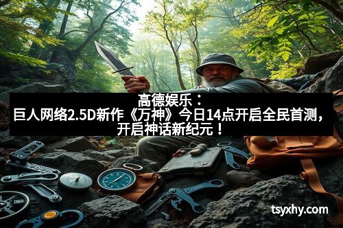 高德娱乐：巨人网络2.5D新作《万神》今日14点开启全民首测，开启神话新纪元！