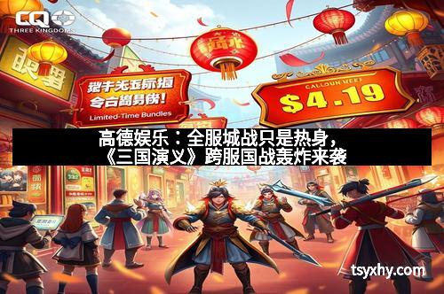 高德娱乐：全服城战只是热身，《三国演义》跨服国战轰炸来袭