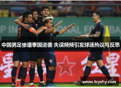 中国男足惨遭泰国逆袭 失误频频引发球迷热议与反思