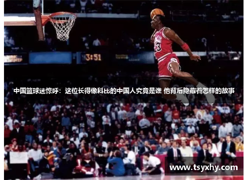 中国篮球迷惊呼：这位长得像科比的中国人究竟是谁 他背后隐藏着怎样的故事