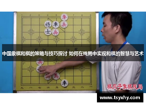 中国象棋和棋的策略与技巧探讨 如何在残局中实现和棋的智慧与艺术