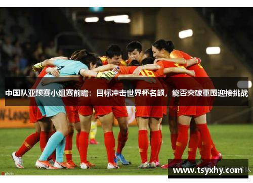 中国队亚预赛小组赛前瞻：目标冲击世界杯名额，能否突破重围迎接挑战