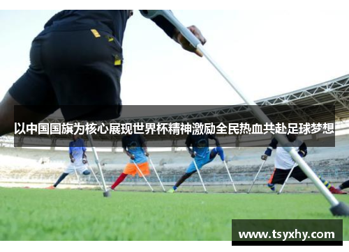 以中国国旗为核心展现世界杯精神激励全民热血共赴足球梦想