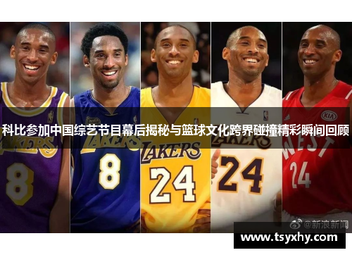 科比参加中国综艺节目幕后揭秘与篮球文化跨界碰撞精彩瞬间回顾