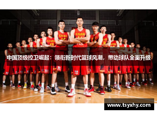 中国顶级控卫崛起：领衔新时代篮球风潮，带动球队全面升级