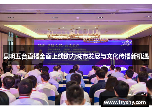 昆明五台直播全面上线助力城市发展与文化传播新机遇